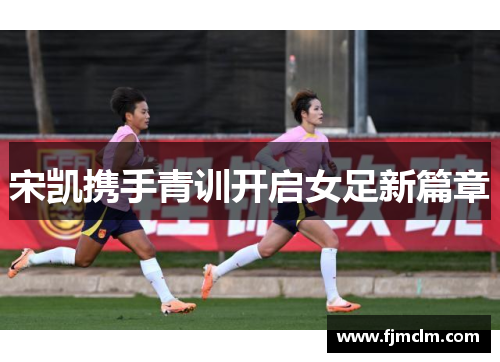 宋凯携手青训开启女足新篇章