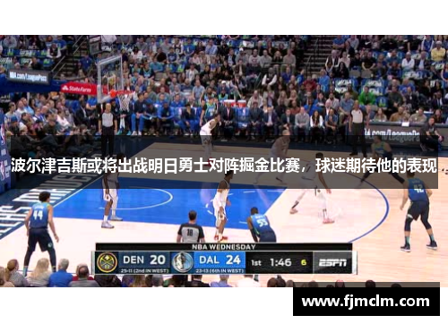 波尔津吉斯或将出战明日勇士对阵掘金比赛，球迷期待他的表现